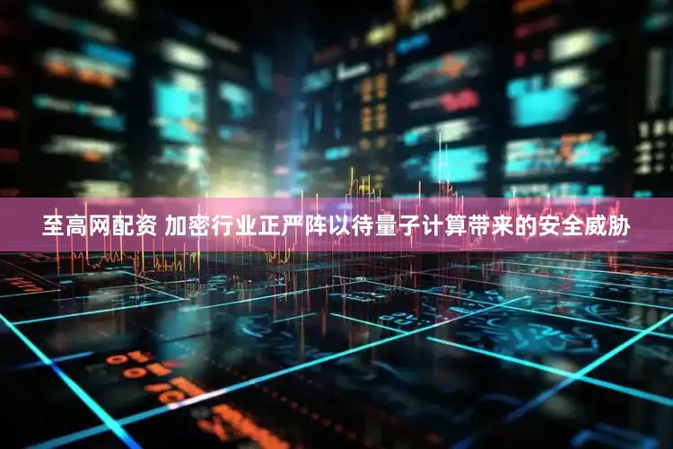 至高网配资 加密行业正严阵以待量子计算带来的安全威胁