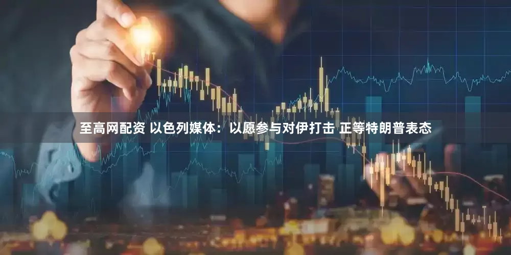 至高网配资 以色列媒体：以愿参与对伊打击 正等特朗普表态